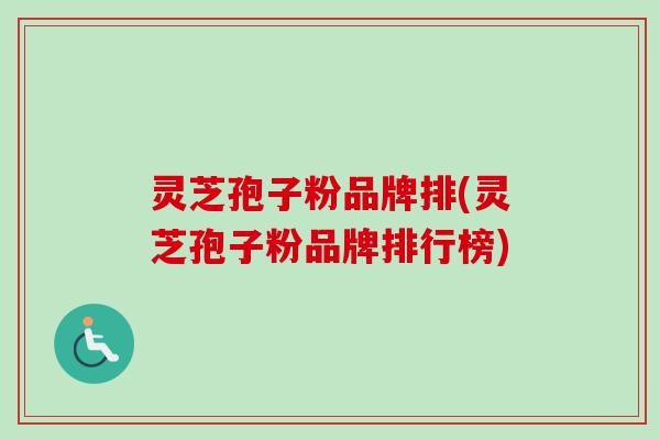 灵芝孢子粉品牌排(灵芝孢子粉品牌排行榜) 灵芝孢子粉品牌排(灵芝孢子粉品牌排行榜)