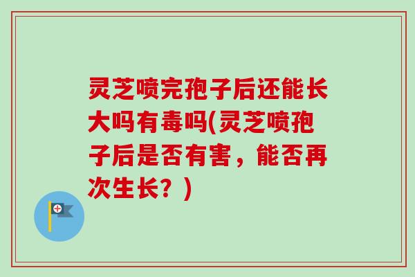 灵芝喷完孢子后还能长大吗有毒吗(灵芝喷孢子后是否有害，能否再次生长？)