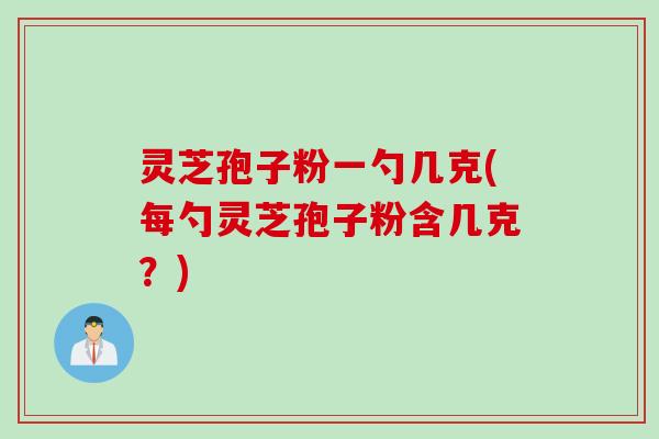 灵芝孢子粉一勺几克(每勺灵芝孢子粉含几克？)