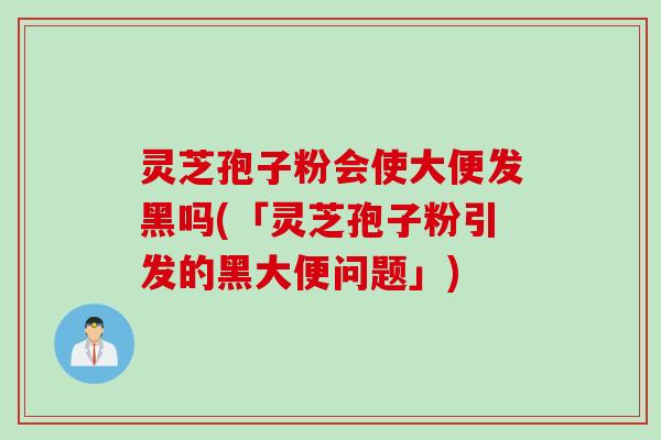 灵芝孢子粉会使大便发黑吗(「灵芝孢子粉引发的黑大便问题」)