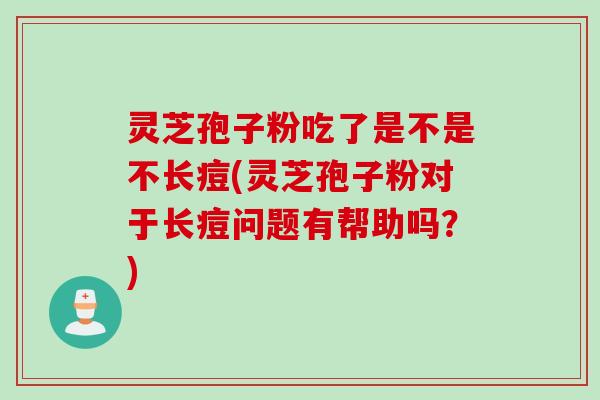 灵芝孢子粉吃了是不是不长痘(灵芝孢子粉对于长痘问题有帮助吗？)