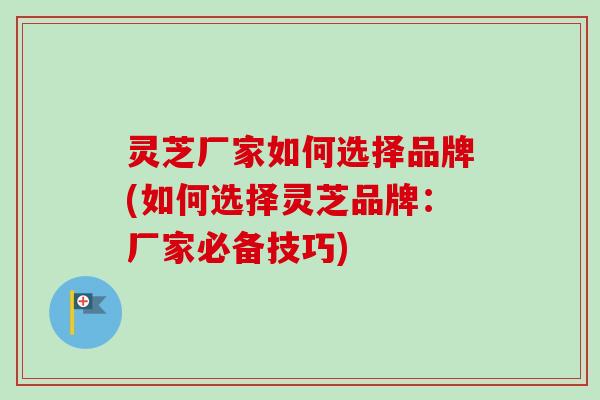 灵芝厂家如何选择品牌(如何选择灵芝品牌：厂家必备技巧)