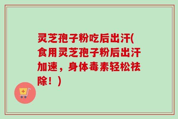 灵芝孢子粉吃后出汗(食用灵芝孢子粉后出汗加速，身体毒素轻松祛除！)