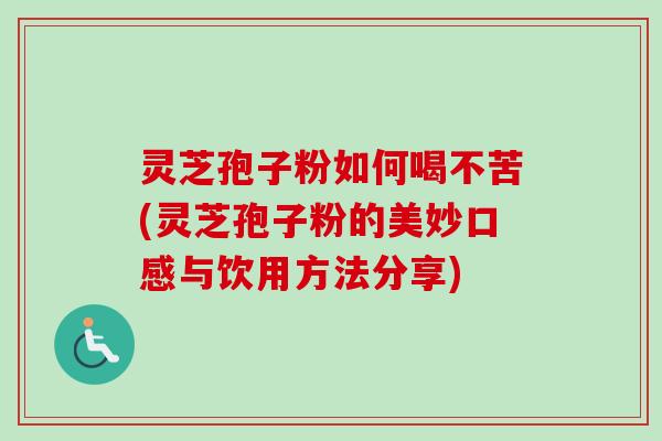 灵芝孢子粉如何喝不苦(灵芝孢子粉的美妙口感与饮用方法分享)
