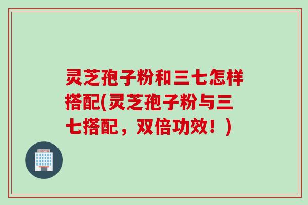 灵芝孢子粉和三七怎样搭配(灵芝孢子粉与三七搭配，双倍功效！)