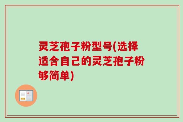 灵芝孢子粉型号(选择适合自己的灵芝孢子粉够简单)