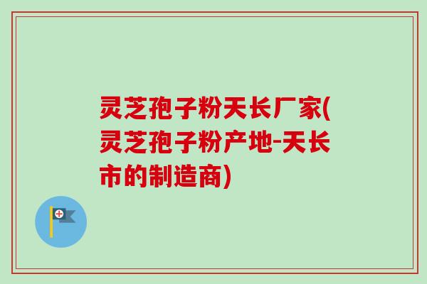 灵芝孢子粉天长厂家(灵芝孢子粉产地-天长市的制造商)