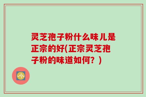 灵芝孢子粉什么味儿是正宗的好(正宗灵芝孢子粉的味道如何？)