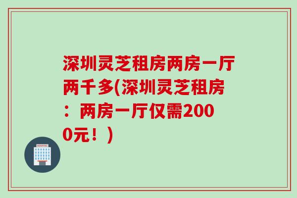 深圳灵芝租房两房一厅两千多(深圳灵芝租房：两房一厅仅需2000元！)