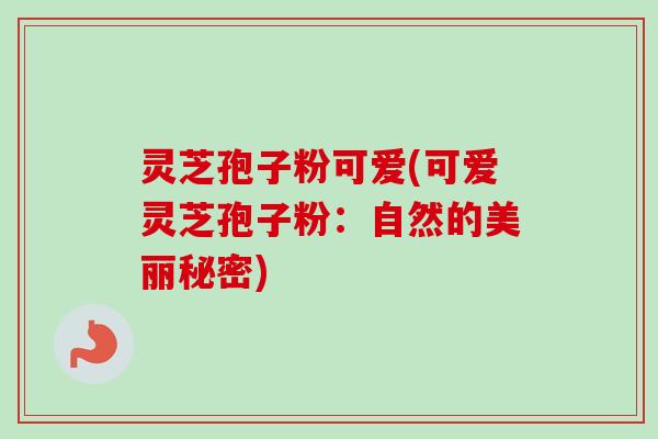 灵芝孢子粉可爱(可爱灵芝孢子粉：自然的美丽秘密)