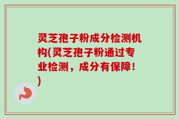 灵芝孢子粉成分检测机构(灵芝孢子粉通过专业检测，成分有保障！)