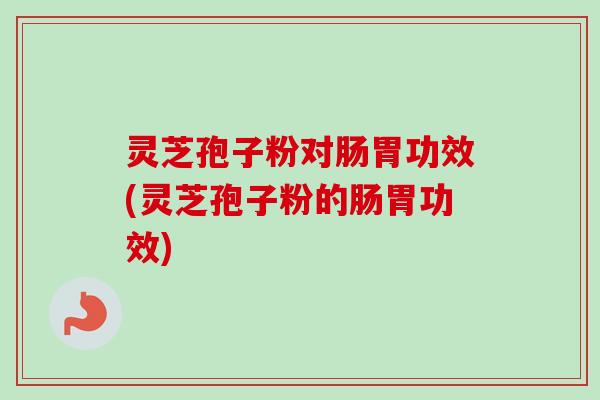 灵芝孢子粉对肠胃功效(灵芝孢子粉的肠胃功效)