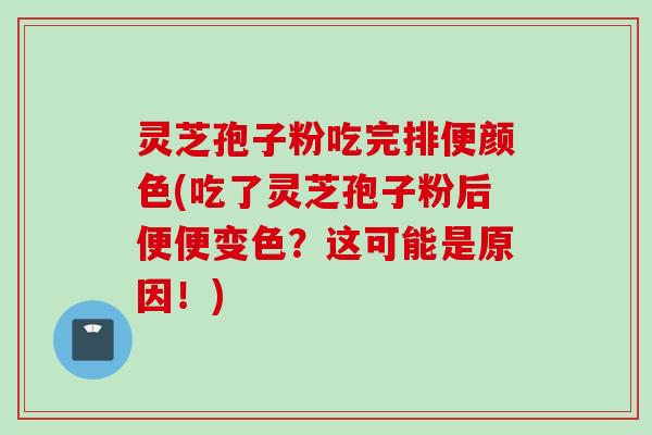 灵芝孢子粉吃完排便颜色(吃了灵芝孢子粉后便便变色?这可能是原因!) 灵芝孢子粉吃完排便颜色(吃了灵芝孢子粉后便便变色?这可能是原因!)