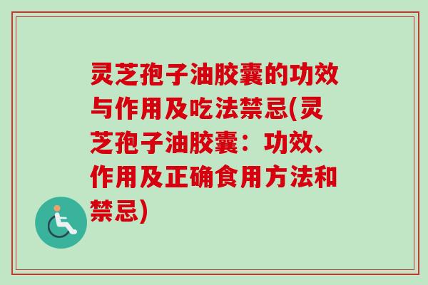 灵芝孢子油胶囊的功效与作用及吃法禁忌(灵芝孢子油胶囊：功效、作用及正确食用方法和禁忌)