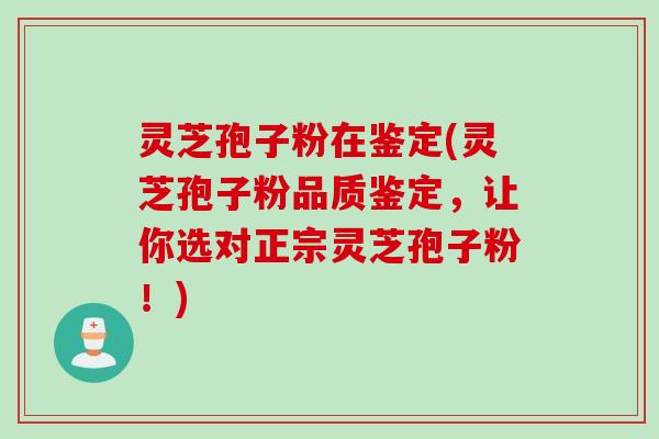 灵芝孢子粉在鉴定(灵芝孢子粉品质鉴定,让你选对正宗灵芝孢子粉!) 灵芝孢子粉在鉴定(灵芝孢子粉品质鉴定,让你选对正宗灵芝孢子粉!)