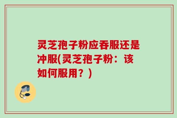 灵芝孢子粉应吞服还是冲服(灵芝孢子粉：该如何服用？)