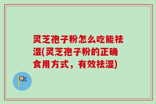 灵芝孢子粉怎么吃能祛湿(灵芝孢子粉的正确食用方式，有效祛湿)
