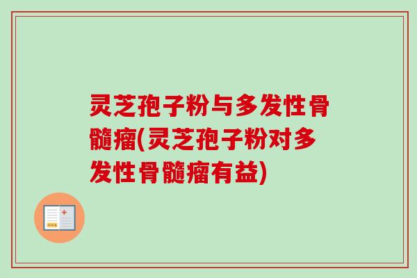 灵芝孢子粉与多发性骨髓瘤(灵芝孢子粉对多发性骨髓瘤有益)