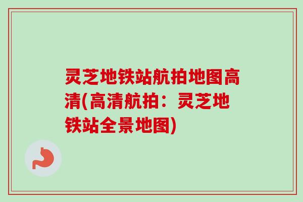 灵芝地铁站航拍地图高清(高清航拍：灵芝地铁站全景地图)