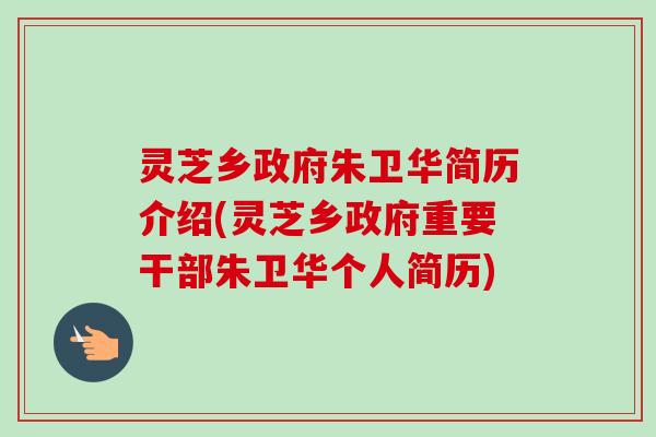 灵芝乡政府朱卫华简历介绍(灵芝乡政府重要干部朱卫华个人简历)