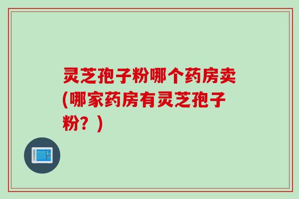 灵芝孢子粉哪个药房卖(哪家药房有灵芝孢子粉？)