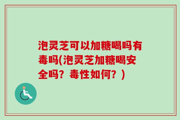 泡灵芝可以加糖喝吗有毒吗(泡灵芝加糖喝安全吗？毒性如何？)
