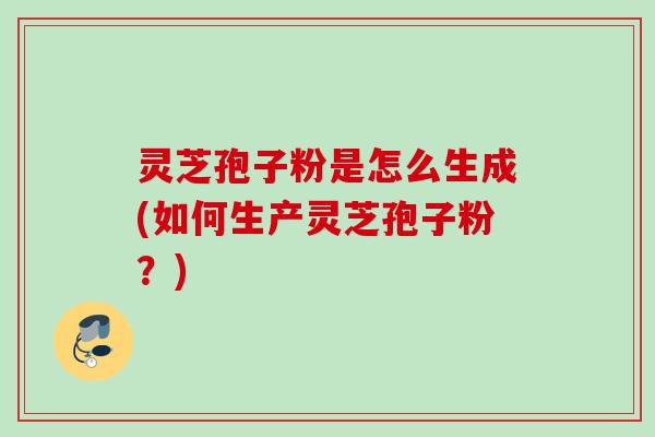 灵芝孢子粉是怎么生成(如何生产灵芝孢子粉？)