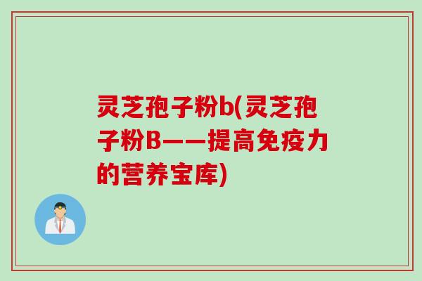 灵芝孢子粉b(灵芝孢子粉B——提高免疫力的营养宝库)