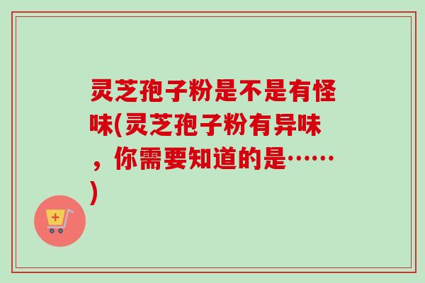 灵芝孢子粉是不是有怪味(灵芝孢子粉有异味，你需要知道的是……)