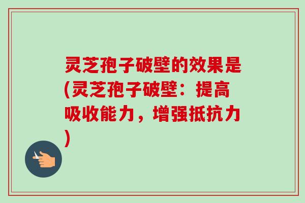 灵芝孢子破壁的效果是(灵芝孢子破壁：提高吸收能力，增强抵抗力)