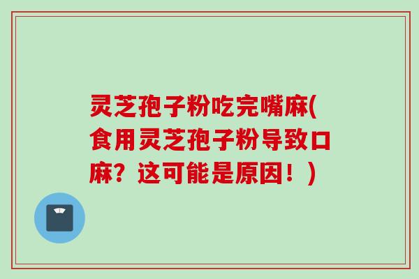 灵芝孢子粉吃完嘴麻(食用灵芝孢子粉导致口麻？这可能是原因！)
