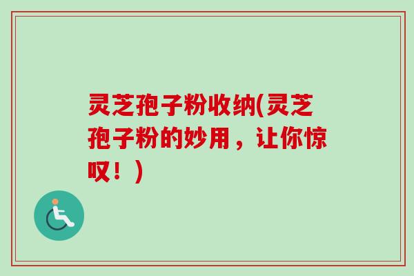 灵芝孢子粉收纳(灵芝孢子粉的妙用，让你惊叹！)