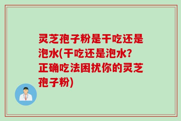 灵芝孢子粉是干吃还是泡水(干吃还是泡水？正确吃法困扰你的灵芝孢子粉)