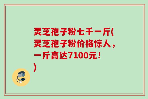 灵芝孢子粉七千一斤(灵芝孢子粉价格惊人，一斤高达7100元！)