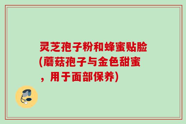 灵芝孢子粉和蜂蜜贴脸(蘑菇孢子与金色甜蜜，用于面部保养)