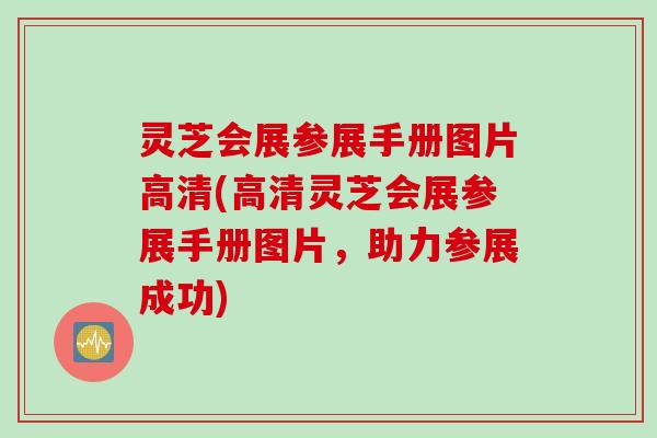 灵芝会展参展手册图片高清(高清灵芝会展参展手册图片，助力参展成功)