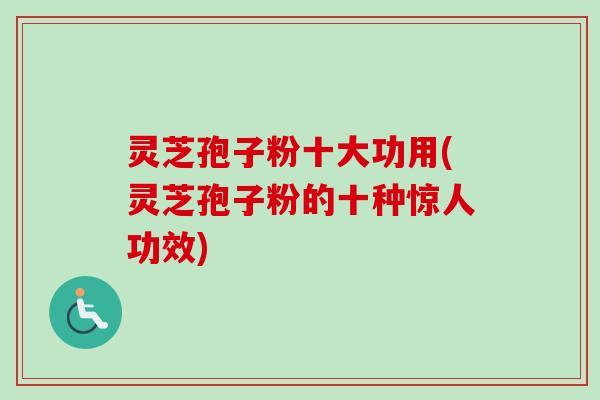 灵芝孢子粉十大功用(灵芝孢子粉的十种惊人功效)