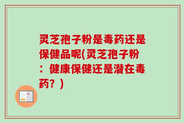 灵芝孢子粉是毒药还是保健品呢(灵芝孢子粉：健康保健还是潜在毒药？)