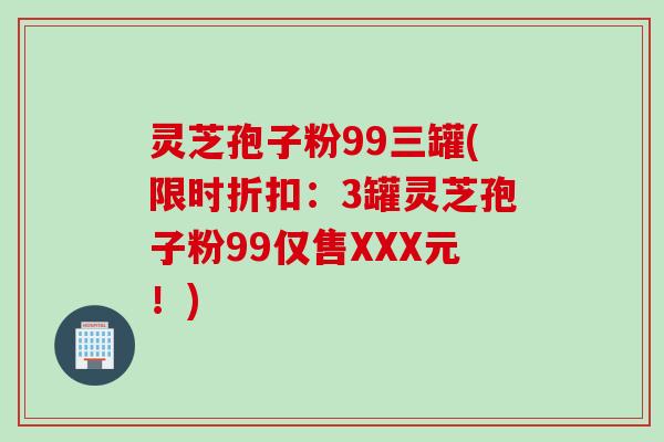 灵芝孢子粉99三罐(限时折扣：3罐灵芝孢子粉99仅售XXX元！)