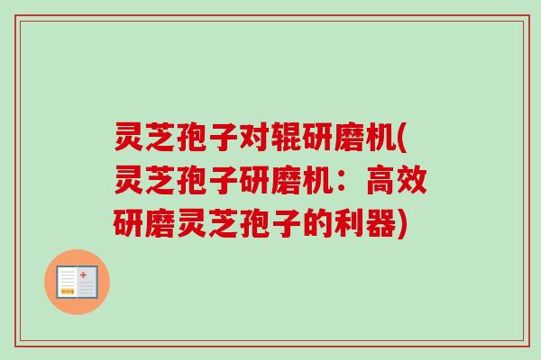 灵芝孢子对辊研磨机(灵芝孢子研磨机：高效研磨灵芝孢子的利器)