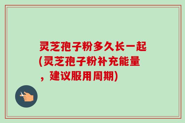 灵芝孢子粉多久长一起(灵芝孢子粉补充能量，建议服用周期)