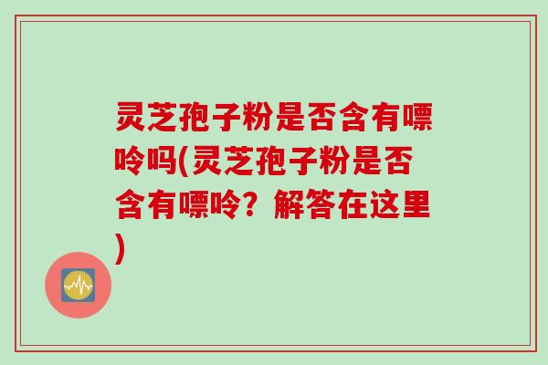 灵芝孢子粉是否含有嘌呤吗(灵芝孢子粉是否含有嘌呤？解答在这里)