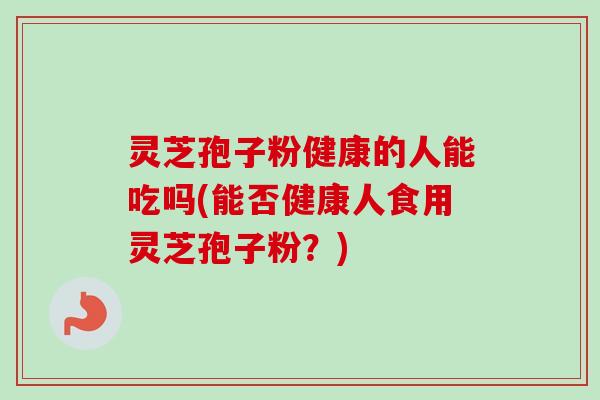 灵芝孢子粉健康的人能吃吗(能否健康人食用灵芝孢子粉？)