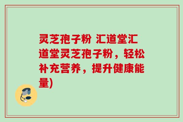 灵芝孢子粉 汇道堂汇道堂灵芝孢子粉，轻松补充营养，提升健康能量)