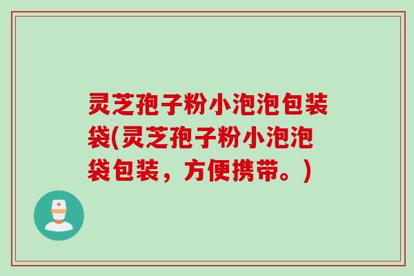 灵芝孢子粉小泡泡包装袋(灵芝孢子粉小泡泡袋包装，方便携带。)