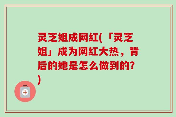 灵芝姐成网红(「灵芝姐」成为网红大热，背后的她是怎么做到的？)