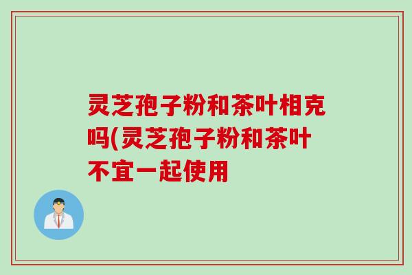 灵芝孢子粉和茶叶相克吗(灵芝孢子粉和茶叶不宜一起使用