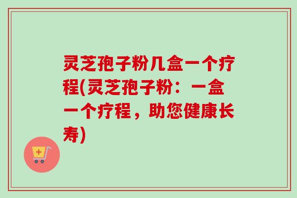 灵芝孢子粉几盒一个疗程(灵芝孢子粉：一盒一个疗程，助您健康长寿)