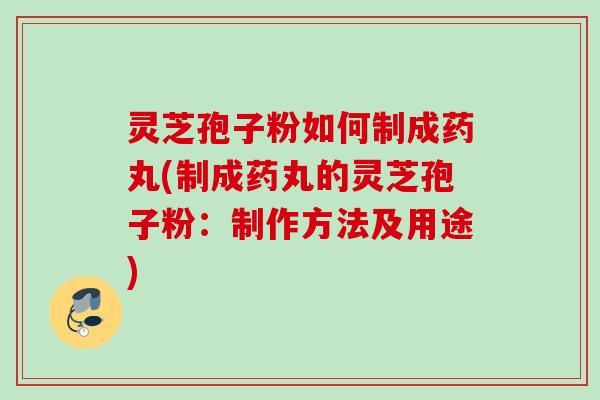 灵芝孢子粉如何制成药丸(制成药丸的灵芝孢子粉：制作方法及用途)