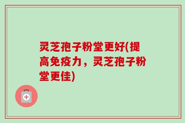 灵芝孢子粉堂更好(提高免疫力，灵芝孢子粉堂更佳)
